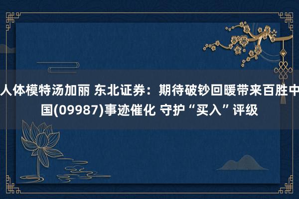人体模特汤加丽 东北证券:期待破钞回暖带来百胜中国(09987)事迹催化 守护“买入”评级