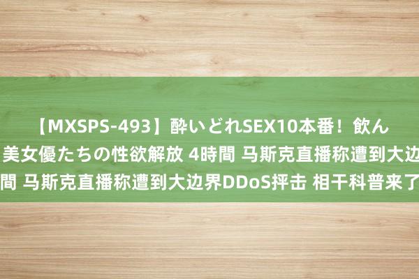 【MXSPS-493】酔いどれSEX10本番!飲んで揉まれてオールナイト 美女優たちの性欲解放 4時間 马斯克直播称遭到大边界DDoS抨击 相干科普来了