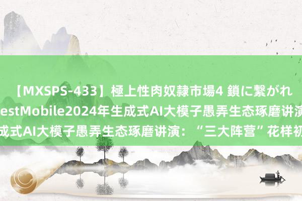 【MXSPS-433】極上性肉奴隷市場4 鎖に繋がれた囚われの女18名 QuestMobile2024年生成式AI大模子愚弄生态琢磨讲演:“三大阵营”花样初现