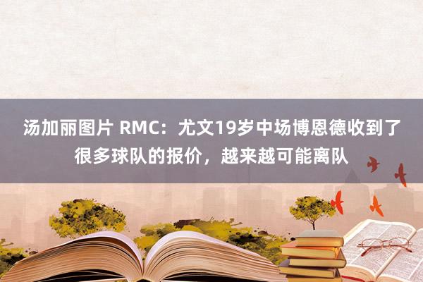 汤加丽图片 RMC:尤文19岁中场博恩德收到了很多球队的报价,越来越可能离队