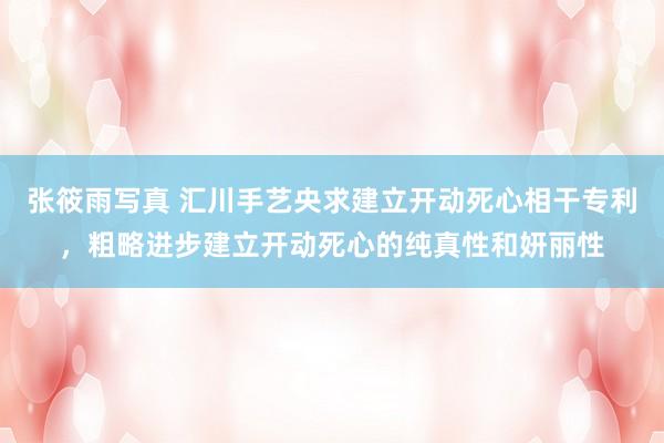 张筱雨写真 汇川手艺央求建立开动死心相干专利,粗略进步建立开动死心的纯真性和妍丽性