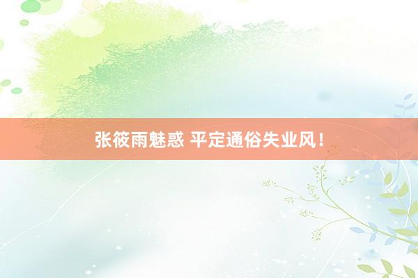 张筱雨魅惑 平定通俗失业风!