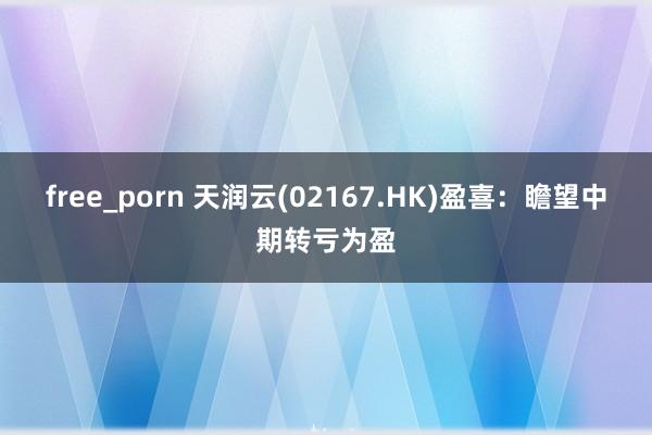 free_porn 天润云(02167.HK)盈喜:瞻望中期转亏为盈