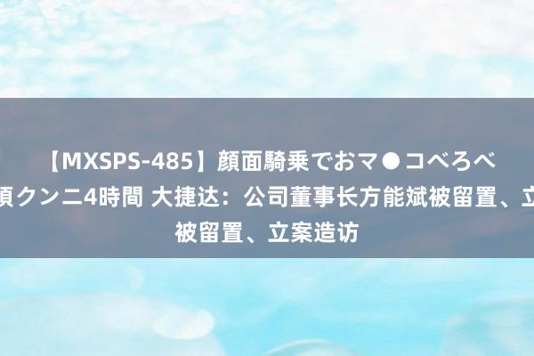 【MXSPS-485】顔面騎乗でおマ●コべろべろ!絶頂クンニ4時間 大捷达:公司董事长方能斌被留置、立案造访