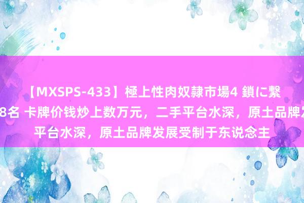 【MXSPS-433】極上性肉奴隷市場4 鎖に繋がれた囚われの女18名 卡牌价钱炒上数万元,二手平台水深,原土品牌发展受制于东说念主
