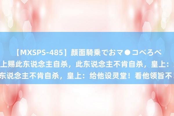 【MXSPS-485】顔面騎乗でおマ●コべろべろ!絶頂クンニ4時間 皇上赐此东说念主自杀,此东说念主不肯自杀,皇上:给他设灵堂!看他领旨不!