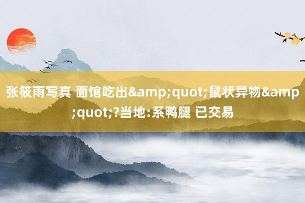 张筱雨写真 面馆吃出"鼠状异物"?当地:系鸭腿 已交易