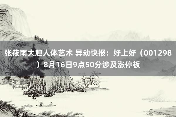 张筱雨大胆人体艺术 异动快报:好上好(001298)8月16日9点50分涉及涨停板