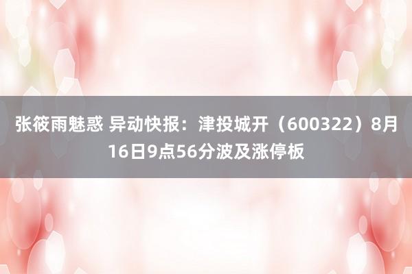 张筱雨魅惑 异动快报:津投城开(600322)8月16日9点56分波及涨停板