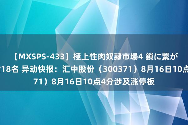 【MXSPS-433】極上性肉奴隷市場4 鎖に繋がれた囚われの女18名 异动快报:汇中股份(300371)8月16日10点4分涉及涨停板