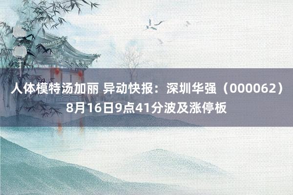 人体模特汤加丽 异动快报:深圳华强(000062)8月16日9点41分波及涨停板