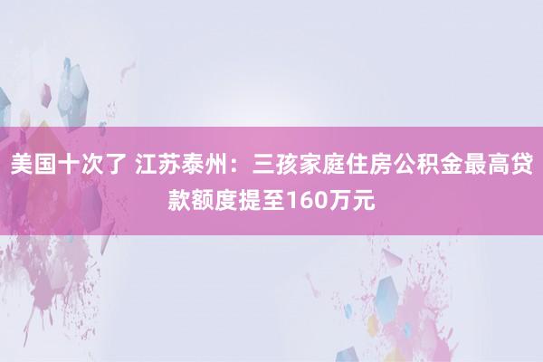 美国十次了 江苏泰州:三孩家庭住房公积金最高贷款额度提至160万元