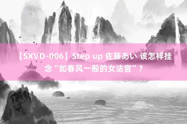 【SXVD-006】Step up 佐藤あい 该怎样挂念“如春风一般的女法官”?