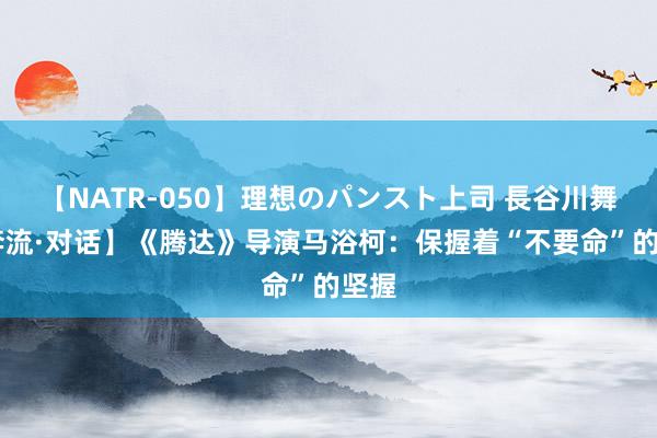 【NATR-050】理想のパンスト上司 長谷川舞 【奔流·对话】《腾达》导演马浴柯:保握着“不要命”的坚握