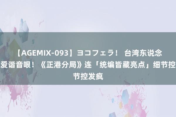 【AGEMIX-093】ヨコフェラ! 台湾东说念主最爱谐音哏! 《正港分局》连「统编皆藏亮点」细节控发疯