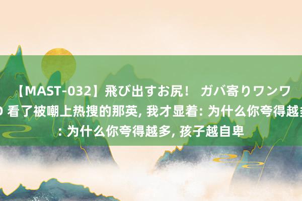 【MAST-032】飛び出すお尻! ガバ寄りワンワンスタイル 3D 看了被嘲上热搜的那英, 我才显着: 为什么你夸得越多, 孩子越自卑