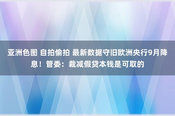 亚洲色图 自拍偷拍 最新数据守旧欧洲央行9月降息!管委:裁减假贷本钱是可取的