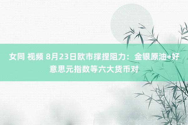女同 视频 8月23日欧市撑捏阻力:金银原油+好意思元指数等六大货币对