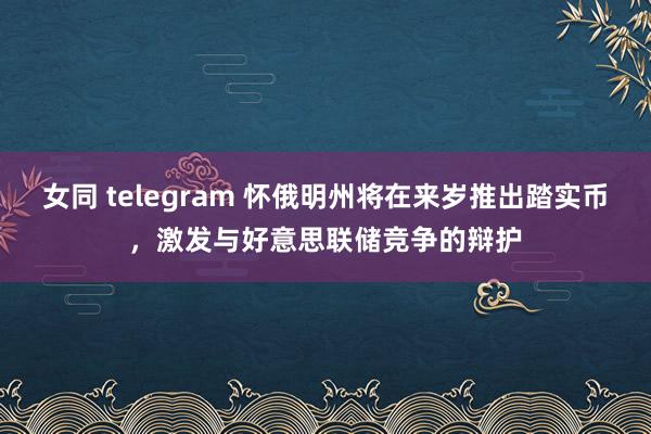 女同 telegram 怀俄明州将在来岁推出踏实币,激发与好意思联储竞争的辩护
