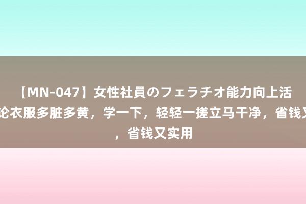 【MN-047】女性社員のフェラチオ能力向上活動 岂论衣服多脏多黄,学一下,轻轻一搓立马干净,省钱又实用