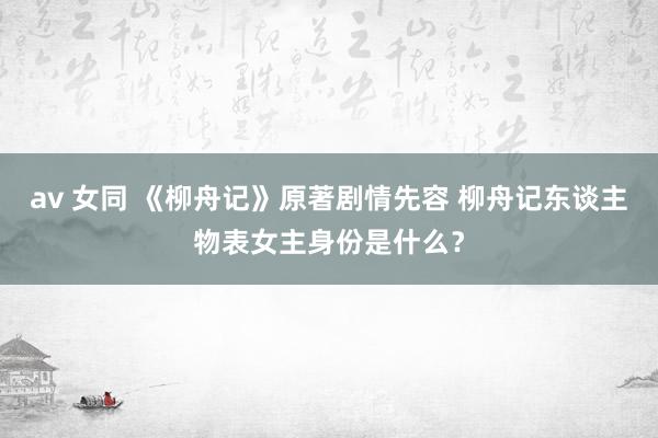 av 女同 《柳舟记》原著剧情先容 柳舟记东谈主物表女主身份是什么?