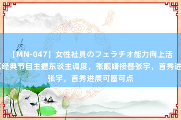 【MN-047】女性社員のフェラチオ能力向上活動 央视综艺经典节目主握东谈主调度,张靓婧接替张宇,首秀进展可圈可点