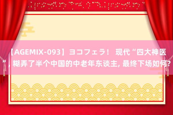 【AGEMIX-093】ヨコフェラ! 现代“四大神医”, 糊弄了半个中国的中老年东谈主, 最终下场如何?