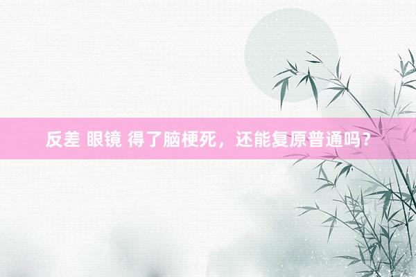 反差 眼镜 得了脑梗死,还能复原普通吗?