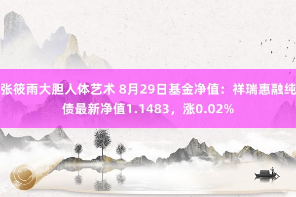 张筱雨大胆人体艺术 8月29日基金净值:祥瑞惠融纯债最新净值1.1483,涨0.02%
