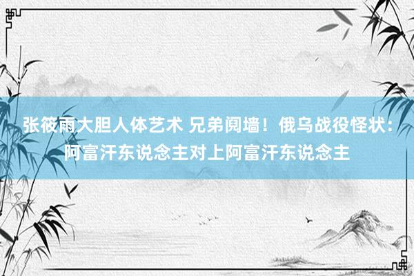 张筱雨大胆人体艺术 兄弟阋墙!俄乌战役怪状:阿富汗东说念主对上阿富汗东说念主