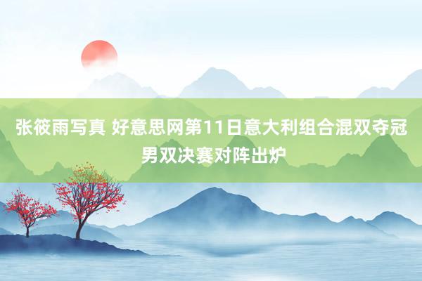 张筱雨写真 好意思网第11日意大利组合混双夺冠 男双决赛对阵出炉
