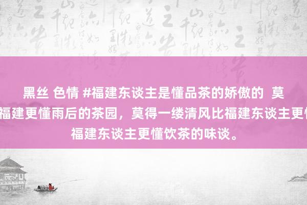 黑丝 色情 #福建东谈主是懂品茶的娇傲的 莫得一方山水比福建更懂雨后的茶园,莫得一缕清风比福建东谈主更懂饮茶的味谈。