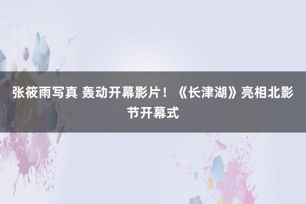 张筱雨写真 轰动开幕影片!《长津湖》亮相北影节开幕式
