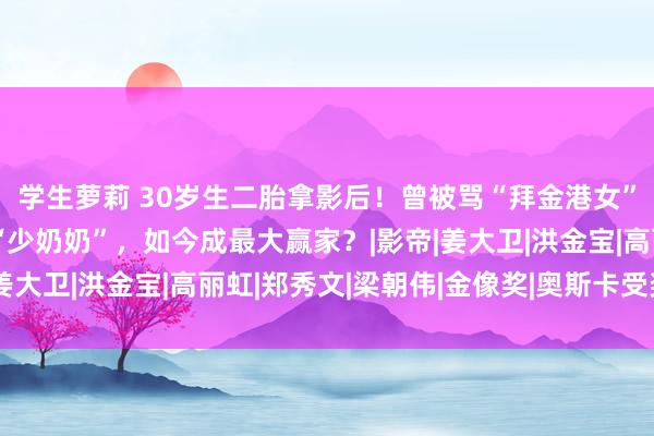 学生萝莉 30岁生二胎拿影后!曾被骂“拜金港女”,嫁入朱门却不作念“少奶奶”,如今成最大赢家?|影帝|姜大卫|洪金宝|高丽虹|郑秀文|梁朝伟|金像奖|奥斯卡受奖仪式