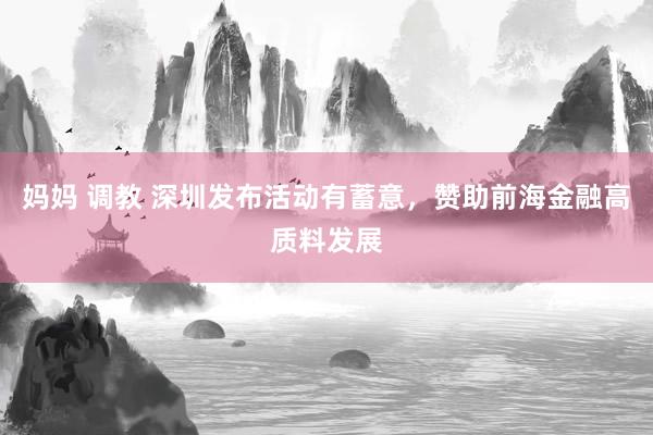 妈妈 调教 深圳发布活动有蓄意,赞助前海金融高质料发展