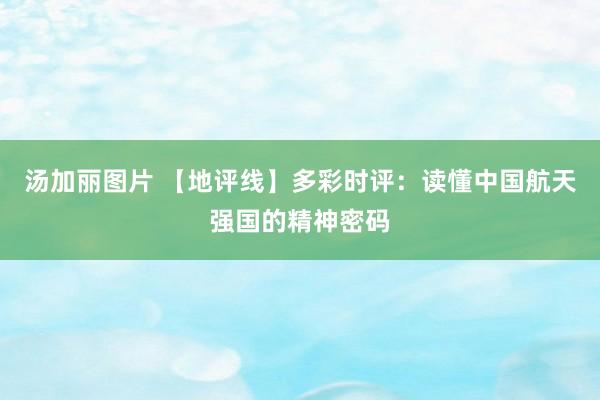 汤加丽图片 【地评线】多彩时评：读懂中国航天强国的精神密码