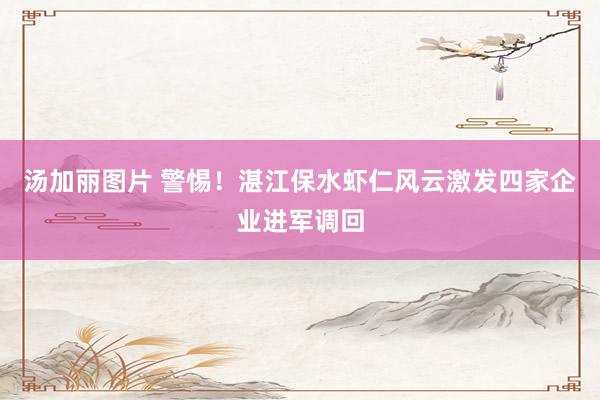 汤加丽图片 警惕！湛江保水虾仁风云激发四家企业进军调回