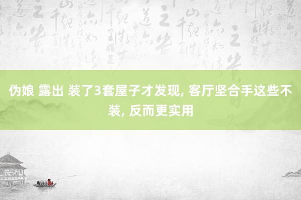 伪娘 露出 装了3套屋子才发现, 客厅坚合手这些不装, 反而更实用