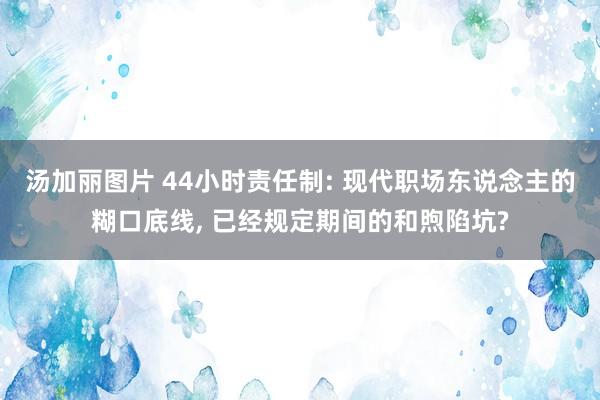 汤加丽图片 44小时责任制: 现代职场东说念主的糊口底线, 已经规定期间的和煦陷坑?