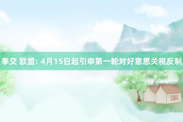 拳交 欧盟: 4月15日起引申第一轮对好意思关税反制