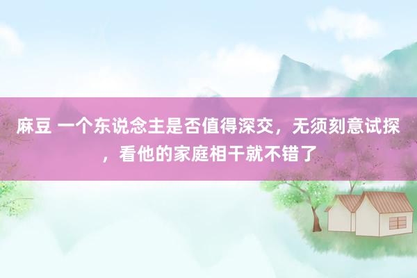 麻豆 一个东说念主是否值得深交，无须刻意试探，看他的家庭相干就不错了