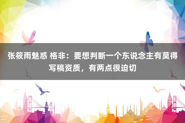 张筱雨魅惑 格非：要想判断一个东说念主有莫得写稿资质，有两点很迫切